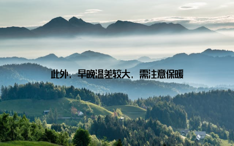 此外, 早晚温差较大, 需注意保暖