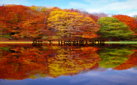 品尝一下, 让你的味蕾大饱口福