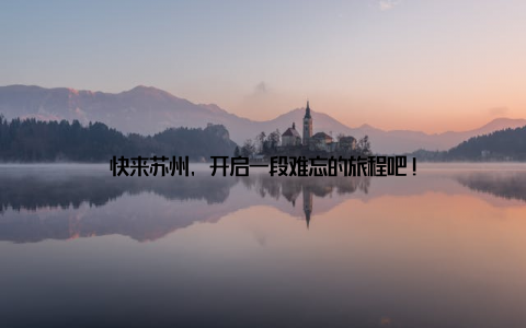 快来苏州, 开启一段难忘的旅程吧!