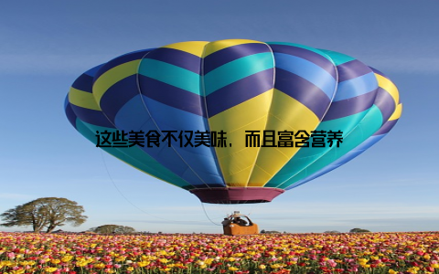 这些美食不仅美味, 而且富含营养