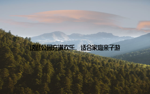 这些公园充满欢乐, 适合家庭亲子游