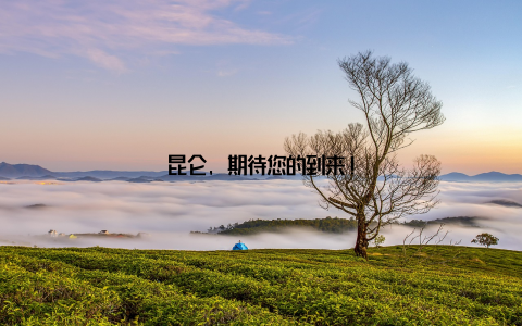 昆仑, 期待您的到来!