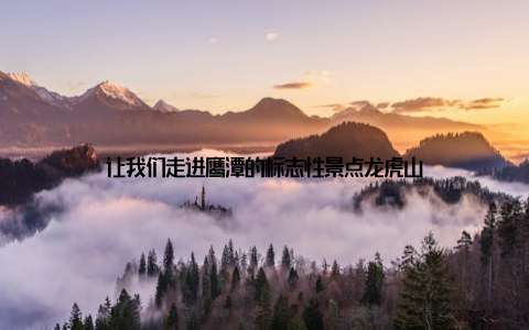 让我们走进鹰潭的标志性景点龙虎山