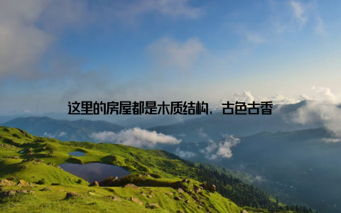 这里的房屋都是木质结构, 古色古香