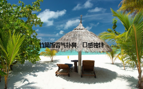 竹筒饭香气扑鼻, 口感独特