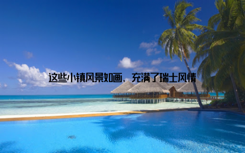 这些小镇风景如画, 充满了瑞士风情