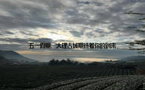 五一假期, 大理古城期待着你的到来