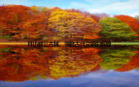 拜访楼兰古城, 领略古代文明的辉煌