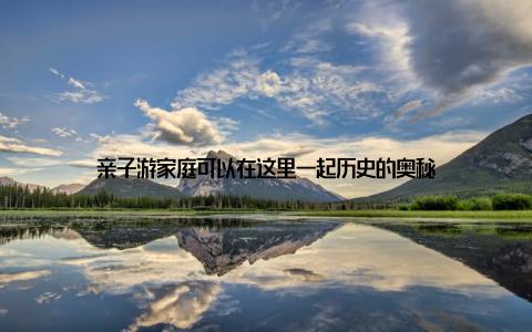 亲子游家庭可以在这里一起历史的奥秘