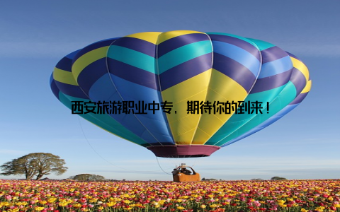 西安旅游职业中专, 期待你的到来!