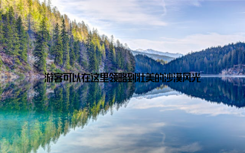 游客可以在这里领略到壮美的沙漠风光