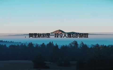 , 阿里旅游是一段令人难忘的旅程